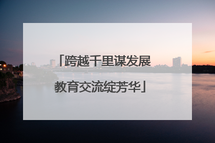跨越千里谋发展 教育交流绽芳华