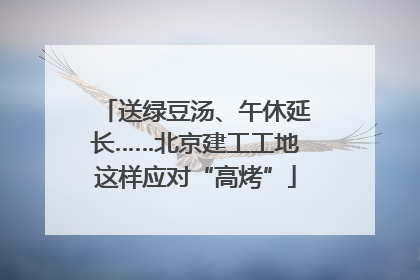 送绿豆汤、午休延长……北京建工工地这样应对“高烤”