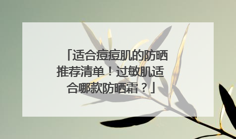 适合痘痘肌的防晒推荐清单！过敏肌适合哪款防晒霜？