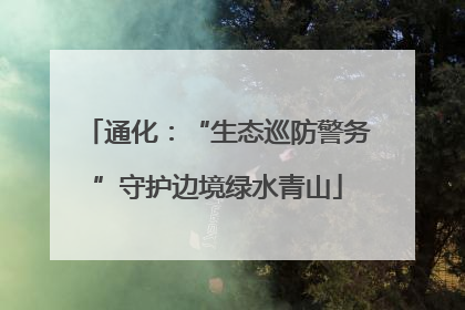 通化：“生态巡防警务”守护边境绿水青山