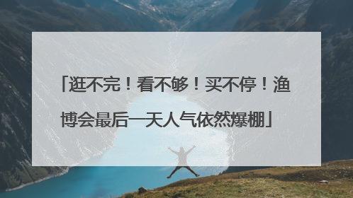 逛不完！看不够！买不停！渔博会最后一天人气依然爆棚