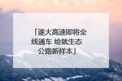 遂大高速即将全线通车 绘就生态公路新样本