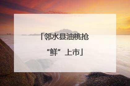 邻水县油桃抢“鲜”上市
