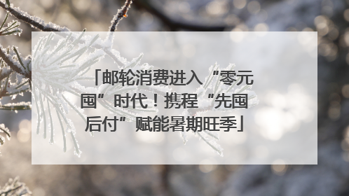 邮轮消费进入“零元囤”时代！携程“先囤后付”赋能暑期旺季
