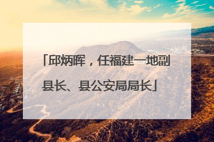 邱炳晖，任福建一地副县长、县公安局局长