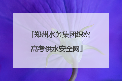 郑州水务集团织密高考供水安全网