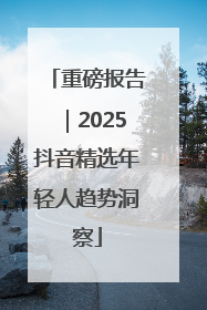 重磅报告｜2025抖音精选年轻人趋势洞察
