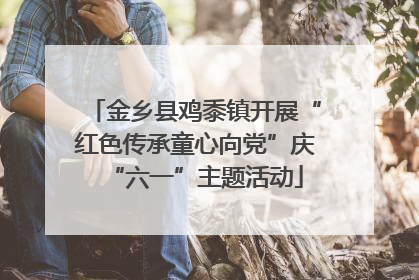 金乡县鸡黍镇开展“红色传承童心向党”庆“六一”主题活动