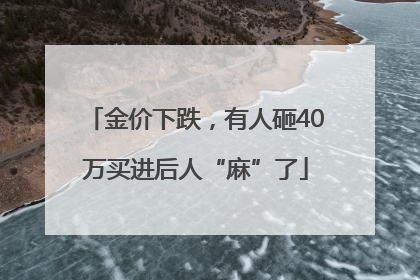 金价下跌，有人砸40万买进后人“麻”了