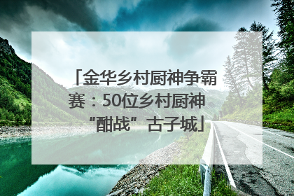 金华乡村厨神争霸赛：50位乡村厨神“酣战”古子城