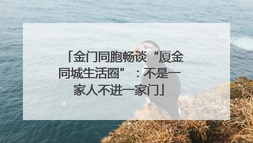 金门同胞畅谈“厦金同城生活圈”：不是一家人不进一家门