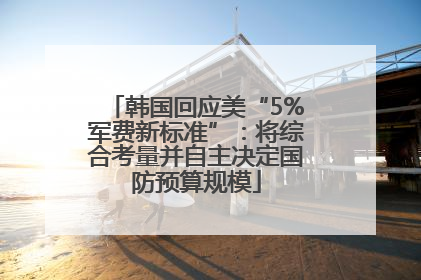 韩国回应美“5%军费新标准”：将综合考量并自主决定国防预算规模
