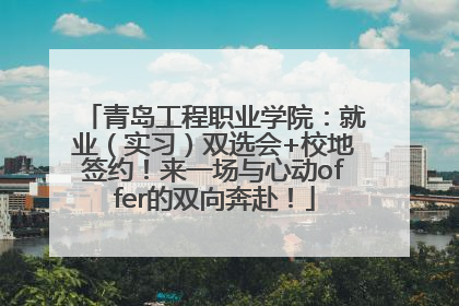 青岛工程职业学院：就业（实习）双选会+校地签约！来一场与心动offer的双向奔赴！