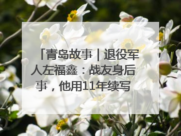 青岛故事｜退役军人左福鑫：战友身后事，他用11年续写 “兄弟情”