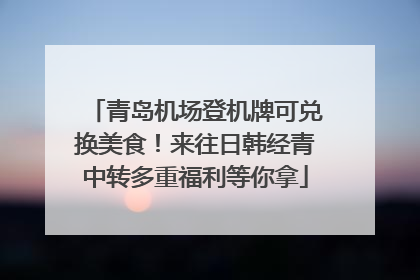 青岛机场登机牌可兑换美食！来往日韩经青中转多重福利等你拿