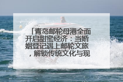 青岛邮轮母港全面开启甜蜜经济：当婚姻登记遇上邮轮文旅，解锁传统文化与现代浪漫的双重密码