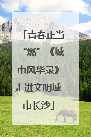 青春正当“燃”《城市风华录》走进文明城市长沙