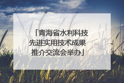 青海省水利科技先进实用技术成果推介交流会举办