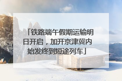 铁路端午假期运输明日开启，加开京津冀内始发终到短途列车