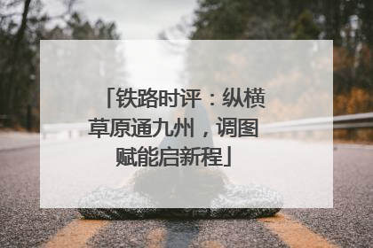 铁路时评：纵横草原通九州，调图赋能启新程