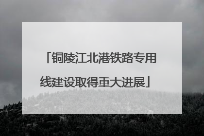 铜陵江北港铁路专用线建设取得重大进展