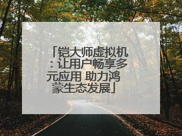 铠大师虚拟机：让用户畅享多元应用 助力鸿蒙生态发展