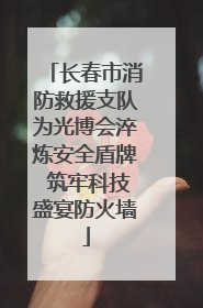 长春市消防救援支队为光博会淬炼安全盾牌 筑牢科技盛宴防火墙
