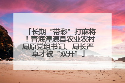 长期“带彩”打麻将！青海湟源县农业农村局原党组书记、局长严卓才被“双开”