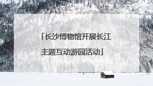 长沙博物馆开展长江主题互动游园活动