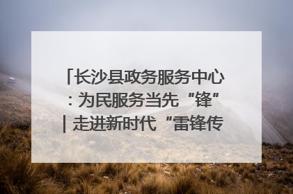 长沙县政务服务中心：为民服务当先“锋”｜走进新时代“雷锋传人 长沙榜样”