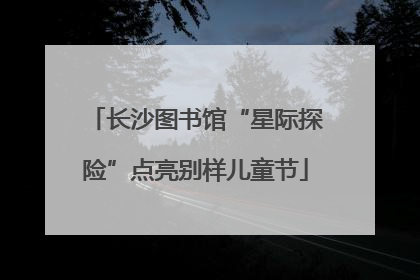 长沙图书馆“星际探险”点亮别样儿童节