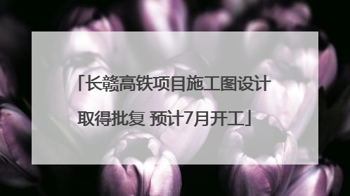 长赣高铁项目施工图设计取得批复 预计7月开工