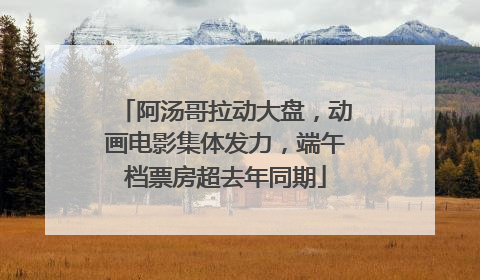 阿汤哥拉动大盘，动画电影集体发力，端午档票房超去年同期