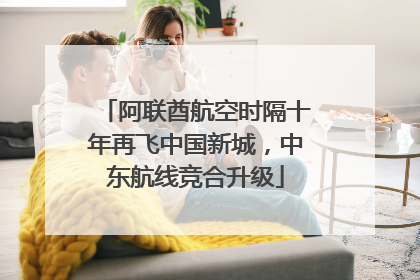 阿联酋航空时隔十年再飞中国新城，中东航线竞合升级
