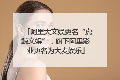 阿里大文娱更名“虎鲸文娱”，旗下阿里影业更名为大麦娱乐