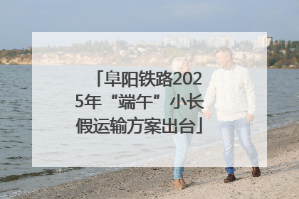 阜阳铁路2025年“端午”小长假运输方案出台