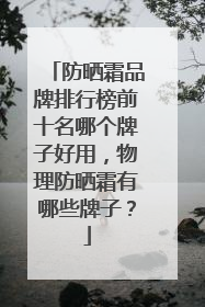 防晒霜品牌排行榜前十名哪个牌子好用，物理防晒霜有哪些牌子？