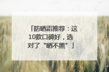 防晒霜推荐：这10款口碑好，选对了“晒不黑”