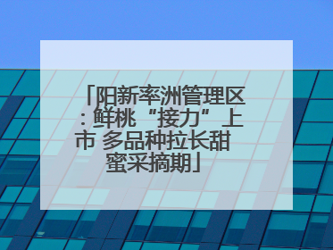 阳新率洲管理区：鲜桃“接力”上市 多品种拉长甜蜜采摘期