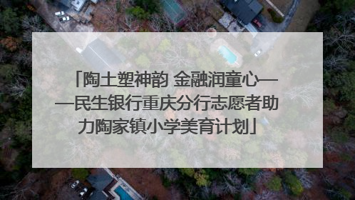 陶土塑神韵 金融润童心——民生银行重庆分行志愿者助力陶家镇小学美育计划