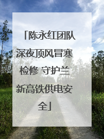 陈永红团队深夜顶风冒寒检修 守护兰新高铁供电安全