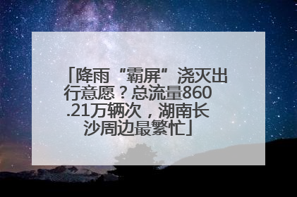 降雨“霸屏”浇灭出行意愿？总流量860.21万辆次，湖南长沙周边最繁忙