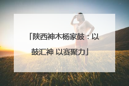 陕西神木杨家鼓：以鼓汇神 以赛聚力