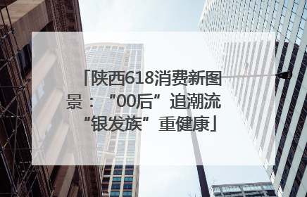陕西618消费新图景：“00后”追潮流 “银发族”重健康