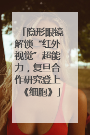 隐形眼镜解锁“红外视觉”超能力，复旦合作研究登上《细胞》