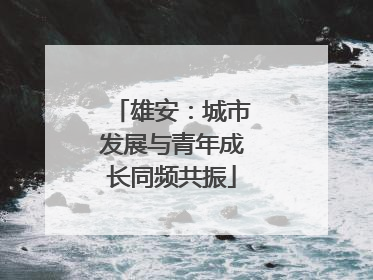 雄安：城市发展与青年成长同频共振