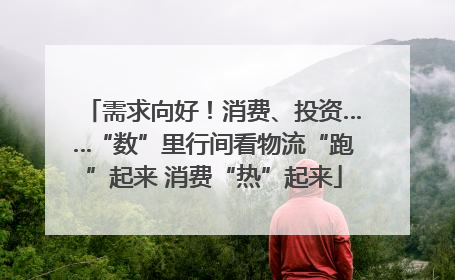 需求向好！消费、投资……“数”里行间看物流“跑”起来 消费“热”起来