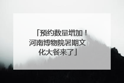 预约数量增加！河南博物院暑期文化大餐来了