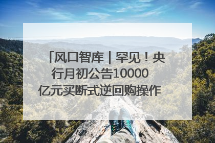 风口智库｜罕见！央行月初公告10000亿元买断式逆回购操作，什么信号？