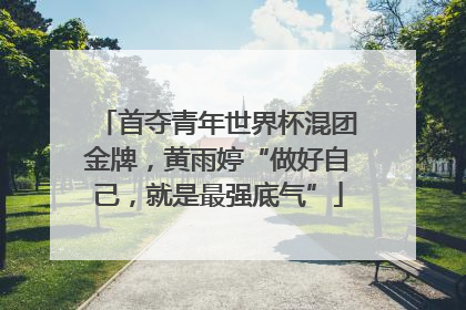 首夺青年世界杯混团金牌，黄雨婷“做好自己，就是最强底气”